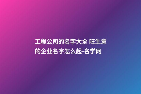 工程公司的名字大全 旺生意的企业名字怎么起-名学网